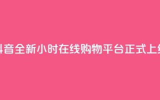 抖音全新24小时在线购物平台正式上线