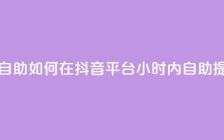 抖音平台24小时自助 - 如何在抖音平台24小时内自助提升排名？!