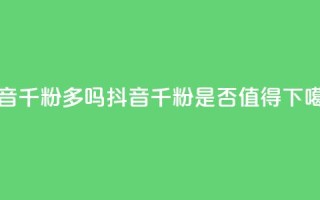 抖音千粉多吗(抖音千粉是否值得2021)