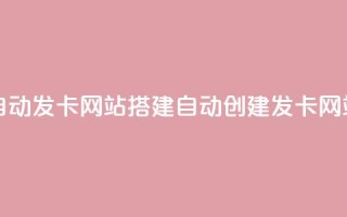 自动发卡网站搭建(自动创建发卡网站)