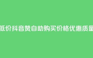 抖音自助赞低价(抖音赞自助购买，价格优惠，质量保证)