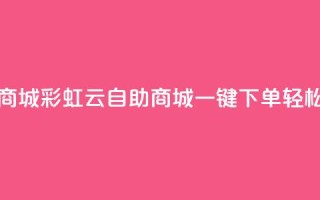彩虹云自助下单商城 - 彩虹云自助商城一键下单轻松购物体验~