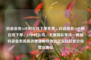 抖音业务24小时在线下单免费，抖音业务24小时在线下单，24小时在线，无需排队等待—揭秘抖音业务的高效便捷购物体验亿乐社区低价自营货源站