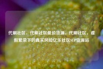 代刷社区，代刷社区低价货源，代刷社区，虚假繁荣下的真实风险亿乐社区SUP货源站