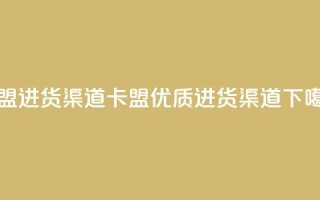 卡盟进货渠道(卡盟优质进货渠道)