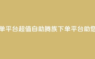 ks超低价自助腾族下单平台 - 超值自助腾族下单平台助您省钱享优惠!