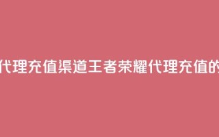 王者荣耀代理充值渠道(王者荣耀代理充值的优选渠道)