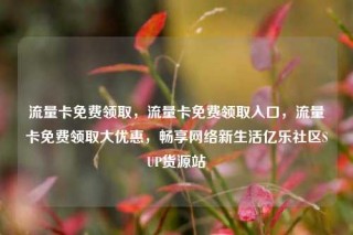 流量卡免费领取，流量卡免费领取入口，流量卡免费领取大优惠，畅享网络新生活亿乐社区SUP货源站