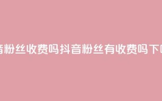 抖音500粉丝收费吗(抖音500粉丝有收费吗)