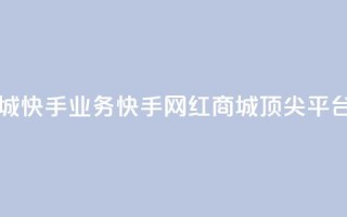 网红商城快手业务(快手网红商城顶尖平台)