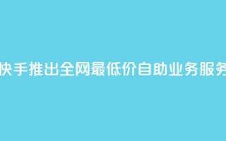 快手推出全网最低价自助业务服务