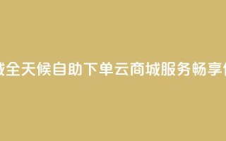 24小时自助下单云商城 - 全天候自助下单云商城服务，畅享便捷购物体验!
