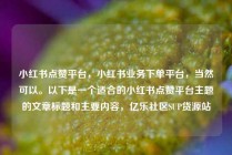 小红书点赞平台，小红书业务下单平台，当然可以。以下是一个适合的小红书点赞平台主题的文章标题和主要内容，亿乐社区SUP货源站