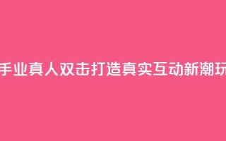 快手业真人双击：打造真实互动新潮玩法