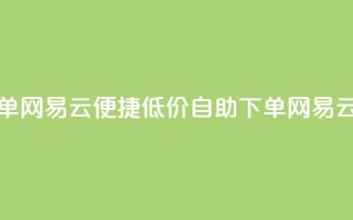 卡盟低价自助下单网易云 - 便捷低价自助下单网易云服务攻略~