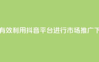 如何有效利用抖音平台进行市场推广