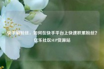 快手刷粉丝，如何在快手平台上快速积累粉丝？亿乐社区SUP货源站