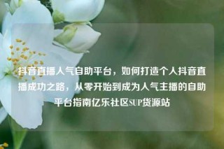 抖音直播人气自助平台，如何打造个人抖音直播成功之路，从零开始到成为人气主播的自助平台指南亿乐社区SUP货源站