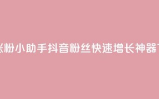 抖音涨粉小助手app - 抖音粉丝快速增长神器APP~