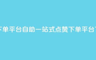 点赞下单平台自助qq(一站式QQ点赞下单平台)