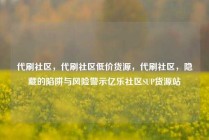 代刷社区，代刷社区低价货源，代刷社区，隐藏的陷阱与风险警示亿乐社区SUP货源站