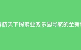 qq业务乐园导航天下 - 探索QQ业务乐园导航的全新世界!