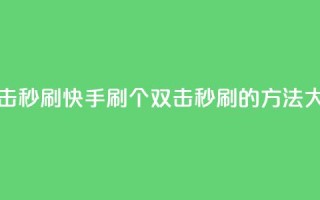 快手刷20个双击秒刷 - 快手刷20个双击秒刷的方法大揭秘!