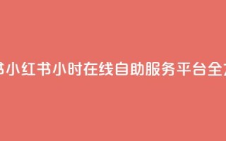24小时自助服务平台小红书 - 小红书：24小时在线自助服务平台全方位满足您的需求~