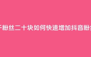 抖音一千粉丝二十块 - 如何快速增加抖音粉丝？!