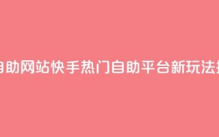 快手人气自助网站 - 快手热门自助平台新玩法探秘!