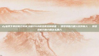 dy业务下单闪电云商城,抖音24小时挂机互粉语音 - 拼多多助力刷人软件新人 - 拼多多官方助力团怎么加入
