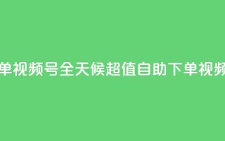 24小时低价自助下单视频号 - 全天候超值自助下单视频平台启动!