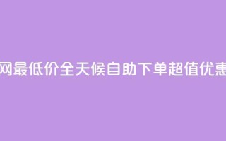 24小时自助下单全网最低价ks - 全天候自助下单 超值优惠尽在掌握!
