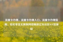流量卡办理，流量卡办理入口，流量卡办理指南，轻松享受无限制网络畅游亿乐社区SUP货源站