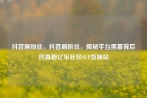 抖音刷粉丝，抖音刷粉丝，揭秘平台黑幕背后的真相亿乐社区SUP货源站