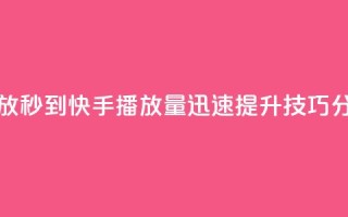快手刷播放秒到 - 快手播放量迅速提升技巧分享!