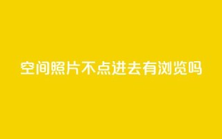 qq空间照片不点进去有浏览吗,24小时在线回收抖音号 - ks业务免费下单平台最便宜 - 免费领取抖音1000播放的平台