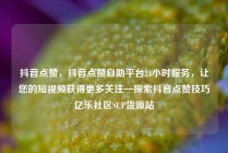 抖音点赞，抖音点赞自助平台24小时服务，让您的短视频获得更多关注—探索抖音点赞技巧亿乐社区SUP货源站