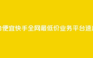 全网最低业务平台便宜快手 - 全网最低价业务平台速度快速重制~