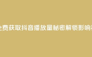 免费领取抖音播放量 - 免费获取抖音播放量，秘密解锁影响视频传播的方法~