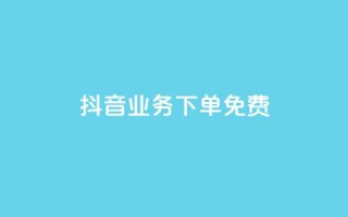 抖音业务下单免费,全网稳定低价24小时下单平台 - 抖音一分钱1万播放 - 抖音业务平台便宜