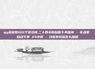 qq说说赞100个多少钱,二十四小时自助下单雷神 - 买点赞 自动下单 24小时 - 抖音有效粉怎么增加