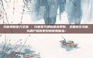 抖音最新官方正版 - 抖音官方最新版本更新，全面优化功能，为用户提供更好的使用体验~