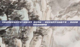 抖音业务低价业务平台飞速粉,快手 粉丝网站 - 拼多多业务平台自助下单 - 拼多多最后老是锦鲤附体