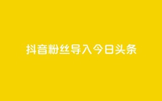 抖音粉丝导入今日头条,云商城APP下载 - 1块钱1w播放量在哪买 - 51卡盟官网