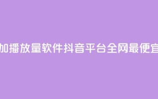 免费增加播放量软件 - 抖音平台全网最便宜