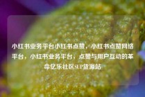 小红书业务平台小红书点赞，小红书点赞网络平台，小红书业务平台，点赞与用户互动的革命亿乐社区SUP货源站