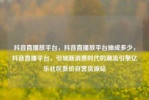 抖音直播放平台，抖音直播放平台抽成多少，抖音直播平台，引领新消费时代的潮流引擎亿乐社区低价自营货源站
