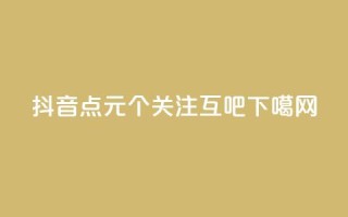 抖音点1元100个关注 - QQ互吧