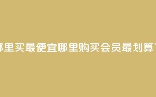 qq会员哪里买最便宜 - 哪里购买QQ会员最划算~